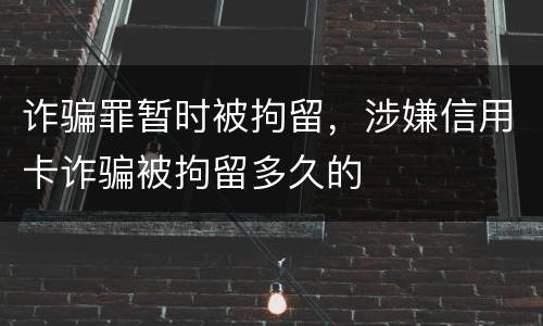 诈骗罪暂时被拘留，涉嫌信用卡诈骗被拘留多久的