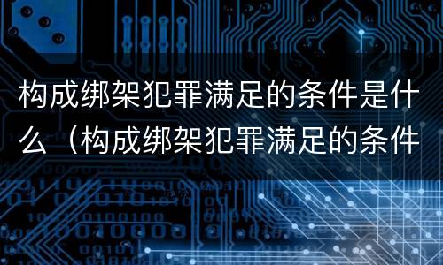 构成绑架犯罪满足的条件是什么（构成绑架犯罪满足的条件是什么意思）