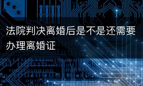 法院判决离婚后是不是还需要办理离婚证