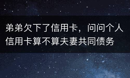 弟弟欠下了信用卡，问问个人信用卡算不算夫妻共同债务