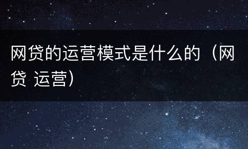 网贷的运营模式是什么的（网贷 运营）