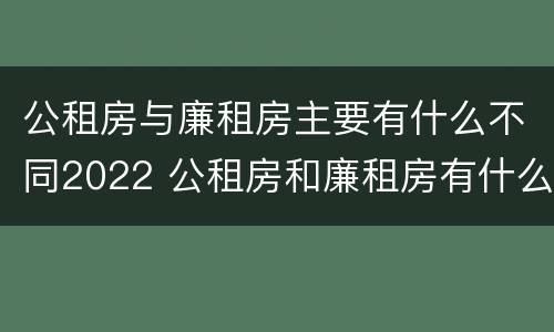 公租房与廉租房主要有什么不同2022 公租房和廉租房有什么区
