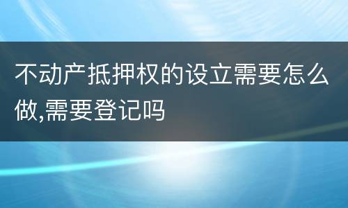 不动产抵押权的设立需要怎么做,需要登记吗