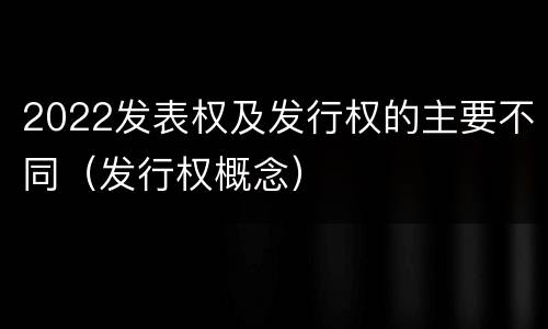 2022发表权及发行权的主要不同（发行权概念）