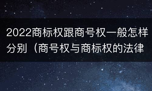 2022商标权跟商号权一般怎样分别（商号权与商标权的法律冲突与解决）