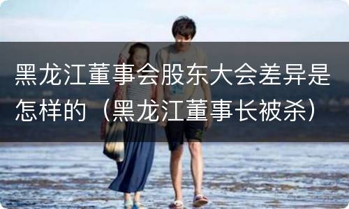 黑龙江董事会股东大会差异是怎样的（黑龙江董事长被杀）