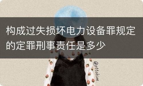 构成过失损坏电力设备罪规定的定罪刑事责任是多少