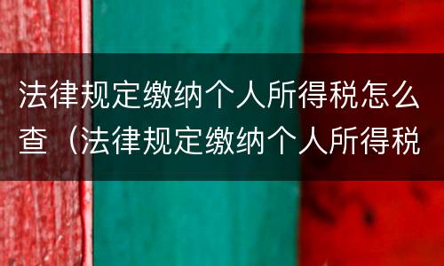 法律规定缴纳个人所得税怎么查（法律规定缴纳个人所得税怎么查询）