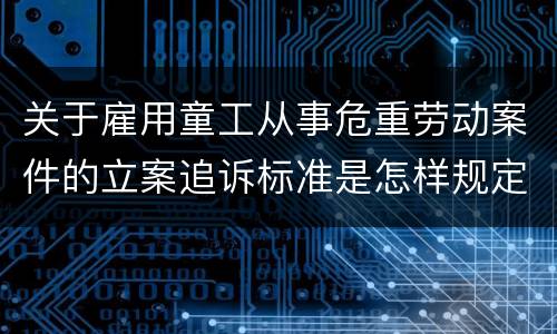 关于雇用童工从事危重劳动案件的立案追诉标准是怎样规定