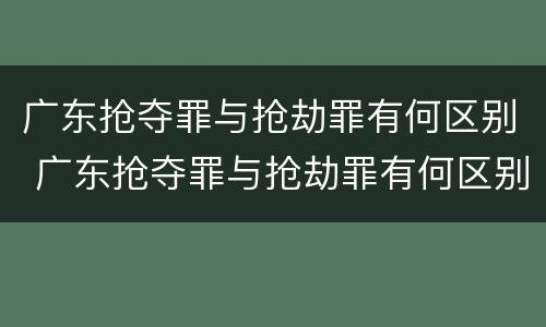 广东抢夺罪与抢劫罪有何区别 广东抢夺罪与抢劫罪有何区别呢