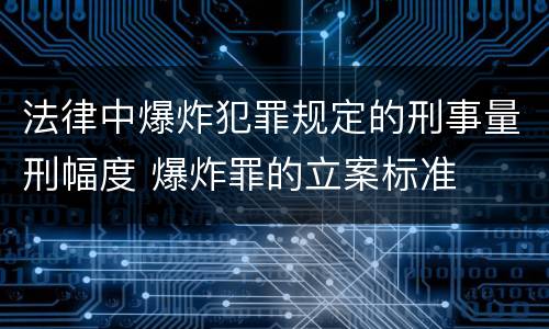 法律中爆炸犯罪规定的刑事量刑幅度 爆炸罪的立案标准