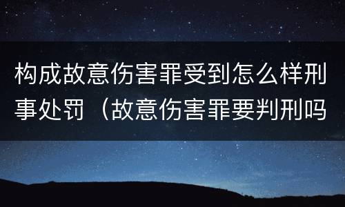 构成故意伤害罪受到怎么样刑事处罚（故意伤害罪要判刑吗）