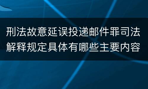 刑法故意延误投递邮件罪司法解释规定具体有哪些主要内容 刑法故意延误投递邮件罪司法解释规定具体有哪些主要内容