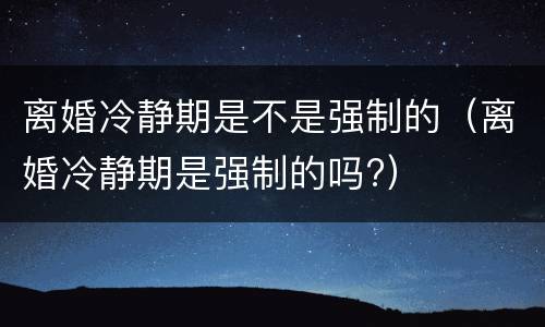 离婚冷静期是不是强制的（离婚冷静期是强制的吗?）