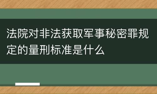 法院对非法获取军事秘密罪规定的量刑标准是什么
