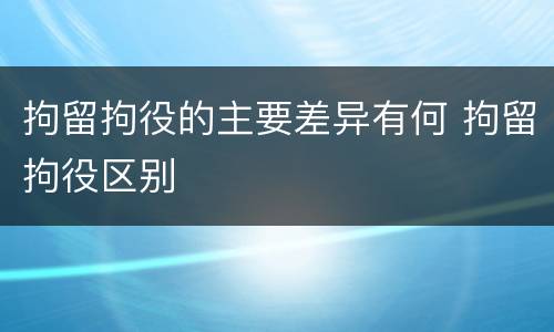 拘留拘役的主要差异有何 拘留拘役区别
