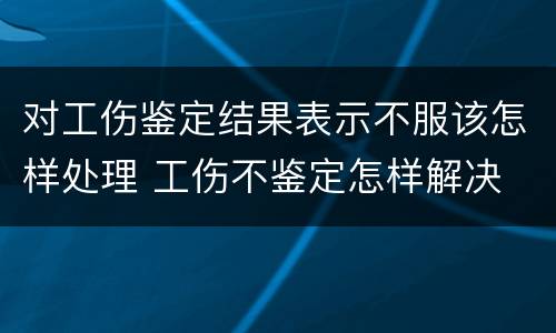对工伤鉴定结果表示不服该怎样处理 工伤不鉴定怎样解决