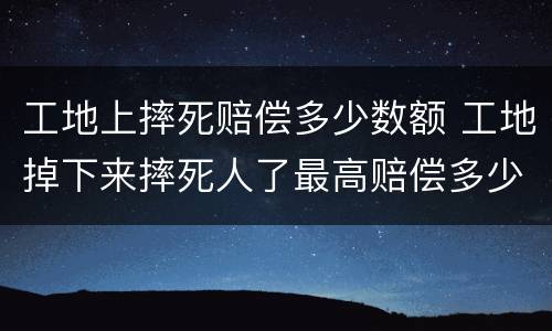 工地上摔死赔偿多少数额 工地掉下来摔死人了最高赔偿多少