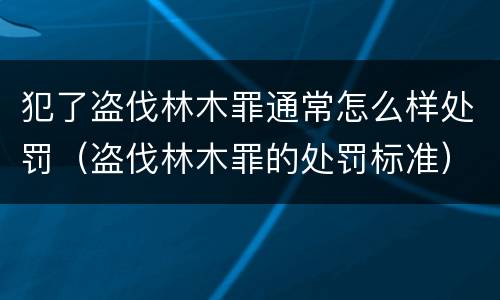 犯了盗伐林木罪通常怎么样处罚（盗伐林木罪的处罚标准）