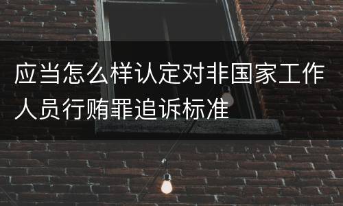 应当怎么样认定对非国家工作人员行贿罪追诉标准