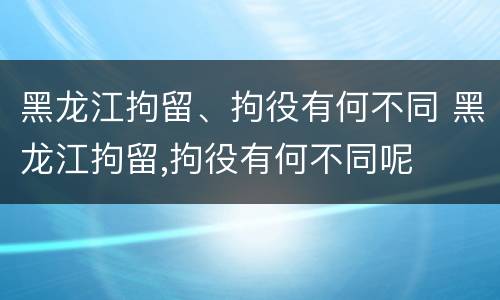 黑龙江拘留、拘役有何不同 黑龙江拘留,拘役有何不同呢