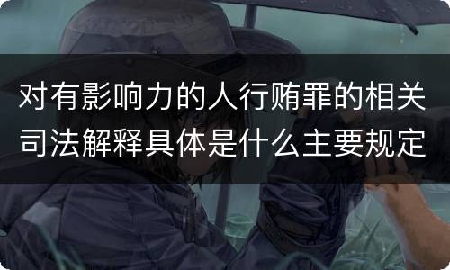 对有影响力的人行贿罪的相关司法解释具体是什么主要规定