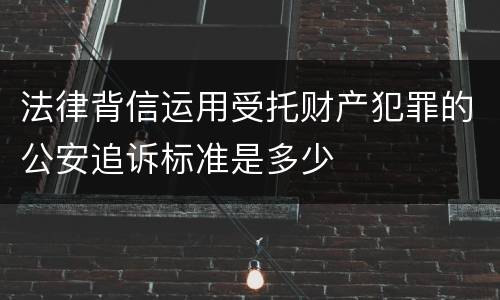 法律背信运用受托财产犯罪的公安追诉标准是多少