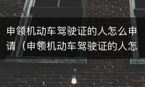 申领机动车驾驶证的人怎么申请（申领机动车驾驶证的人怎么申请体检）