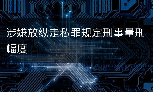 涉嫌放纵走私罪规定刑事量刑幅度