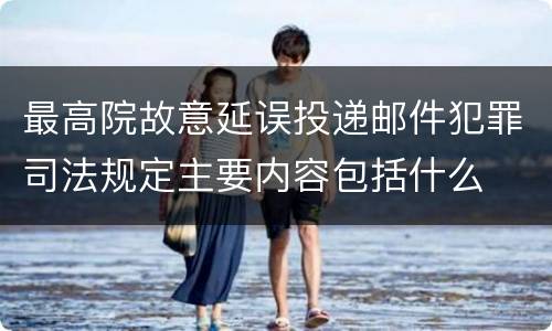 最高院故意延误投递邮件犯罪司法规定主要内容包括什么