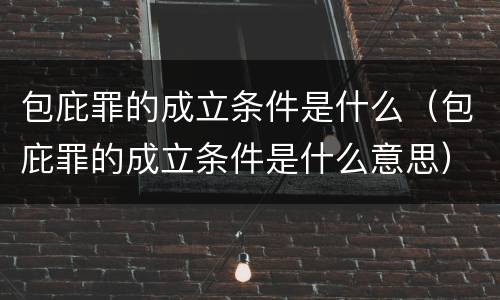 包庇罪的成立条件是什么（包庇罪的成立条件是什么意思）