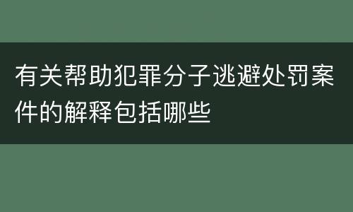 有关帮助犯罪分子逃避处罚案件的解释包括哪些
