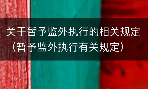关于暂予监外执行的相关规定（暂予监外执行有关规定）