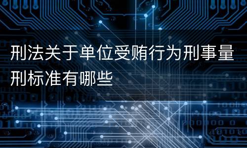 刑法关于单位受贿行为刑事量刑标准有哪些