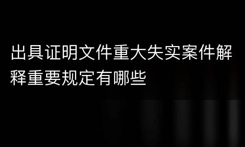 出具证明文件重大失实案件解释重要规定有哪些