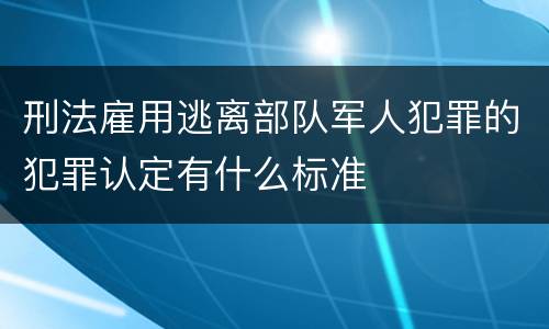 刑法雇用逃离部队军人犯罪的犯罪认定有什么标准