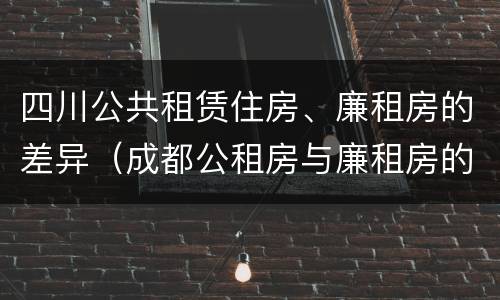 四川公共租赁住房、廉租房的差异（成都公租房与廉租房的区别）