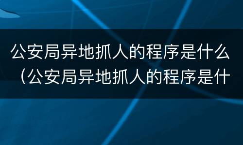 公安局异地抓人的程序是什么（公安局异地抓人的程序是什么样的）