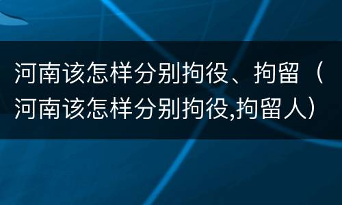 河南该怎样分别拘役、拘留（河南该怎样分别拘役,拘留人）