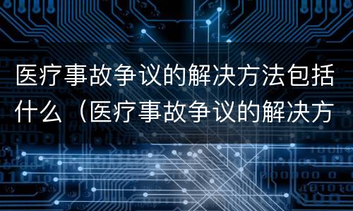医疗事故争议的解决方法包括什么（医疗事故争议的解决方法包括什么方面）