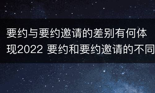 要约与要约邀请的差别有何体现2022 要约和要约邀请的不同