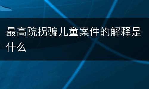 最高院拐骗儿童案件的解释是什么
