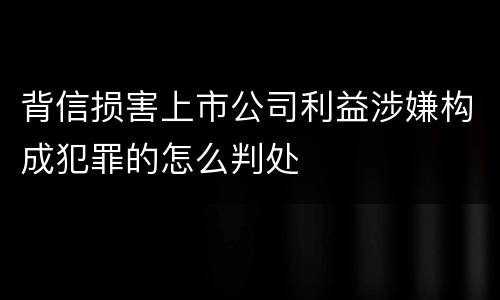 背信损害上市公司利益涉嫌构成犯罪的怎么判处