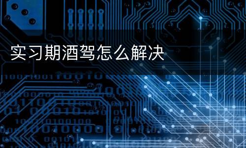 实习期酒驾怎么解决
