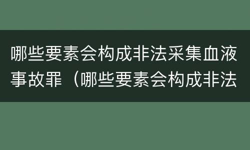 哪些要素会构成非法采集血液事故罪（哪些要素会构成非法采集血液事故罪行）