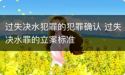 过失决水犯罪的犯罪确认 过失决水罪的立案标准