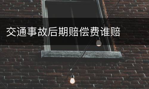 交通事故后期赔偿费谁赔