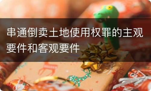 串通倒卖土地使用权罪的主观要件和客观要件
