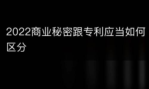 2022商业秘密跟专利应当如何区分