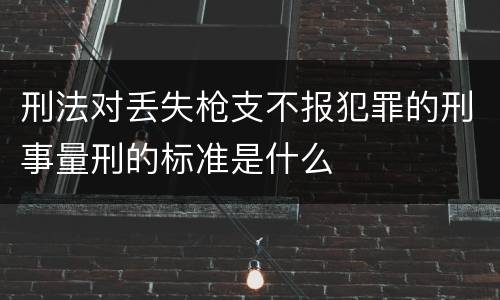 刑法对丢失枪支不报犯罪的刑事量刑的标准是什么